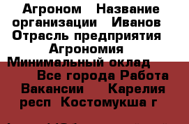 Агроном › Название организации ­ Иванов › Отрасль предприятия ­ Агрономия › Минимальный оклад ­ 30 000 - Все города Работа » Вакансии   . Карелия респ.,Костомукша г.